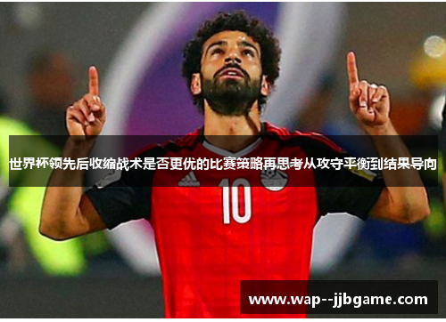 世界杯领先后收缩战术是否更优的比赛策略再思考从攻守平衡到结果导向