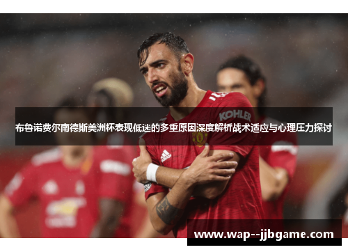 布鲁诺费尔南德斯美洲杯表现低迷的多重原因深度解析战术适应与心理压力探讨 布鲁诺费尔南德斯美洲杯表现低迷的多重原因深度解析战术适应与心理压力探讨