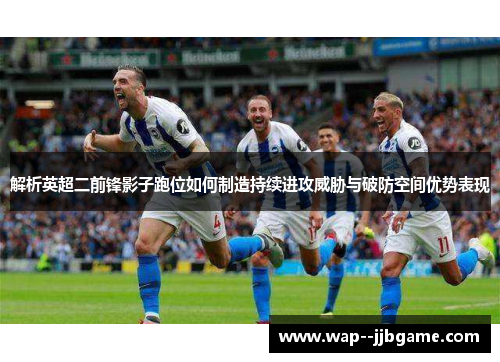 解析英超二前锋影子跑位如何制造持续进攻威胁与破防空间优势表现 解析英超二前锋影子跑位如何制造持续进攻威胁与破防空间优势表现