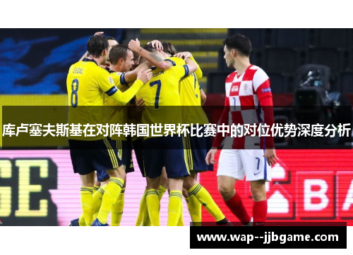 库卢塞夫斯基在对阵韩国世界杯比赛中的对位优势深度分析 库卢塞夫斯基在对阵韩国世界杯比赛中的对位优势深度分析