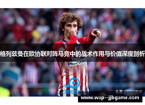 格列兹曼在欧协联对阵马竞中的战术作用与价值深度剖析