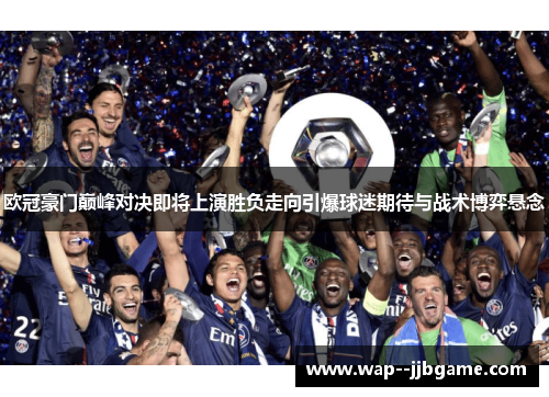 欧冠豪门巅峰对决即将上演胜负走向引爆球迷期待与战术博弈悬念 欧冠豪门巅峰对决即将上演胜负走向引爆球迷期待与战术博弈悬念