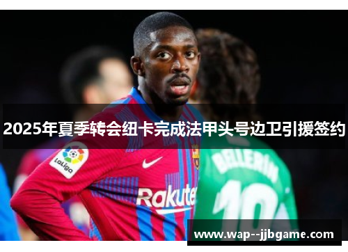 2025年夏季转会纽卡完成法甲头号边卫引援签约 2025年夏季转会纽卡完成法甲头号边卫引援签约