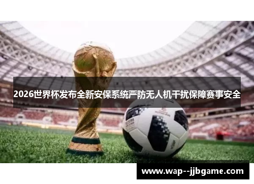 2026世界杯发布全新安保系统严防无人机干扰保障赛事安全 2026世界杯发布全新安保系统严防无人机干扰保障赛事安全
