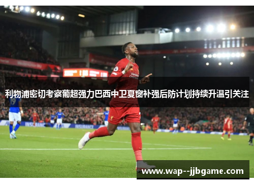 利物浦密切考察葡超强力巴西中卫夏窗补强后防计划持续升温引关注 利物浦密切考察葡超强力巴西中卫夏窗补强后防计划持续升温引关注