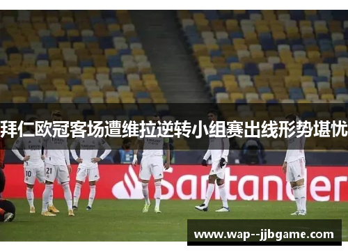 拜仁欧冠客场遭维拉逆转小组赛出线形势堪忧