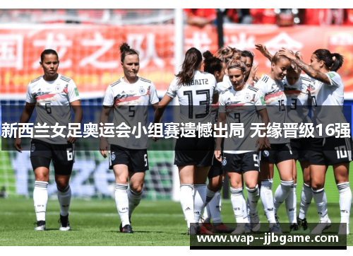 新西兰女足奥运会小组赛遗憾出局 无缘晋级16强