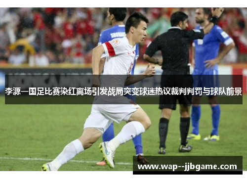 李源一国足比赛染红离场引发战局突变球迷热议裁判判罚与球队前景 李源一国足比赛染红离场引发战局突变球迷热议裁判判罚与球队前景