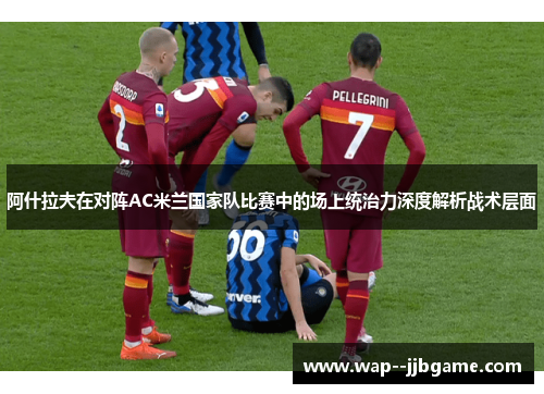 阿什拉夫在对阵AC米兰国家队比赛中的场上统治力深度解析战术层面 阿什拉夫在对阵AC米兰国家队比赛中的场上统治力深度解析战术层面