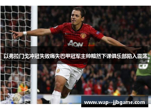 以弗拉门戈冲冠失败痛失巴甲冠军主帅黯然下课俱乐部陷入震荡