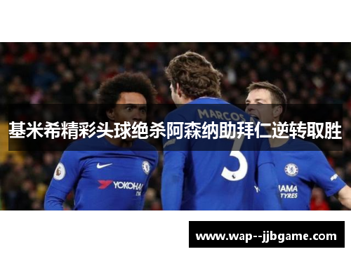 基米希精彩头球绝杀阿森纳助拜仁逆转取胜 基米希精彩头球绝杀阿森纳助拜仁逆转取胜