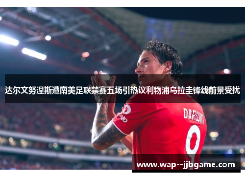 达尔文努涅斯遭南美足联禁赛五场引热议利物浦乌拉圭锋线前景受扰 达尔文努涅斯遭南美足联禁赛五场引热议利物浦乌拉圭锋线前景受扰