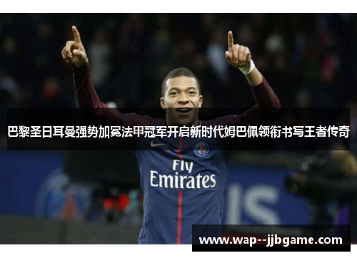 巴黎圣日耳曼强势加冕法甲冠军开启新时代姆巴佩领衔书写王者传奇 巴黎圣日耳曼强势加冕法甲冠军开启新时代姆巴佩领衔书写王者传奇
