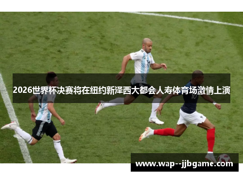 2026世界杯决赛将在纽约新泽西大都会人寿体育场激情上演
