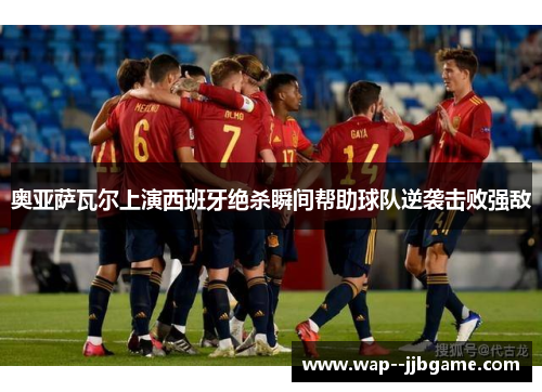 奥亚萨瓦尔上演西班牙绝杀瞬间帮助球队逆袭击败强敌 奥亚萨瓦尔上演西班牙绝杀瞬间帮助球队逆袭击败强敌