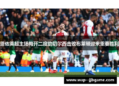 恩佐英超主场梅开二度助切尔西击败布莱顿迎来重要胜利 恩佐英超主场梅开二度助切尔西击败布莱顿迎来重要胜利
